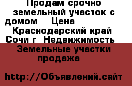 Продам срочно земельный участок с домом. › Цена ­ 2 000 000 - Краснодарский край, Сочи г. Недвижимость » Земельные участки продажа   